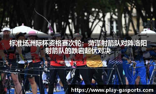标准场洲际杯资格赛次轮：菏泽射箭队对阵洛阳射箭队的跌宕起伏对决