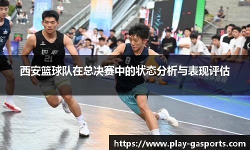 西安篮球队在总决赛中的状态分析与表现评估