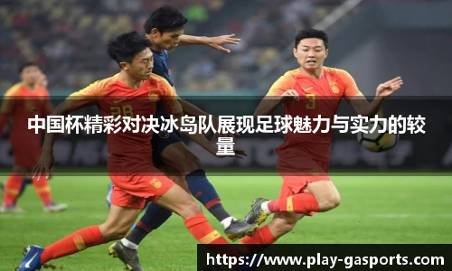 中国杯精彩对决冰岛队展现足球魅力与实力的较量